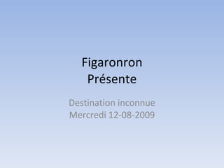 Figaronron Présente Destination inconnue Mercredi 12-08-2009 