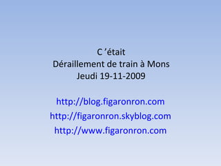 C ’était Déraillement de train à Mons Jeudi 19-11-2009 http://blog.figaronron.com http://figaronron.skyblog.com http://www.figaronron.com 