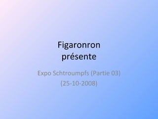 Figaronron
présente
Expo Schtroumpfs (Partie 03)
(25-10-2008)
 