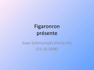 Figaronron
présente
Expo Schtroumpfs (Partie 04)
(25-10-2008)
 