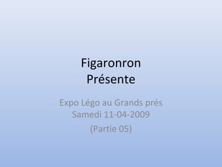 Figaronron
Présente
Expo Légo au Grands prés
Samedi 11-04-2009
(Partie 05)
 