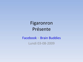 Figaronron Présente Facebook  –  Brain Buddies Lundi 03-08-2009 
