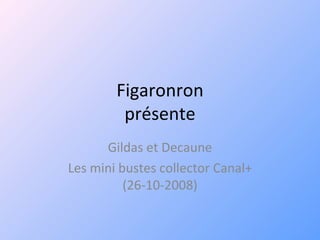 Figaronron présente Gildas et Decaune Les mini bustes collector Canal+ (26-10-2008) 