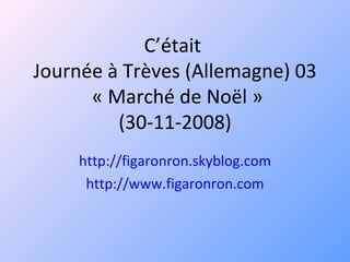 C’était  Journée à Trèves (Allemagne) 03  « Marché de Noël » (30-11-2008) http://figaronron.skyblog.com http://www.figaronron.com 