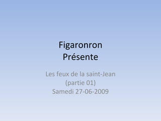Figaronron
     Présente
Les feux de la saint-Jean
       (partie 01)
  Samedi 27-06-2009
 