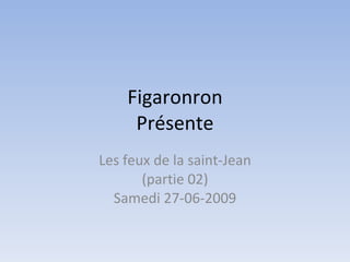 Figaronron
     Présente
Les feux de la saint-Jean
       (partie 02)
  Samedi 27-06-2009
 