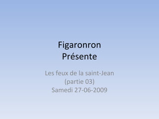 Figaronron
     Présente
Les feux de la saint-Jean
       (partie 03)
  Samedi 27-06-2009
 