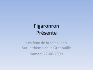 Figaronron
       Présente
  Les feux de la saint-Jean
Sur le thème de la Grenouille
     Samedi 27-06-2009
 