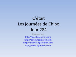 C’était Les journées de Chipo Jour 284 A bientôt sur http://blog.figaronron.com http://direct.figaronron.com http://archives.figaronron.com http://www.figaronron.com