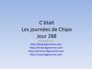 C’était Les journées de Chipo Jour 288 A bientôt sur  http://blog.figaronron.com http://direct.figaronron.com http://archives.figaronron.com http://www.figaronron.com 