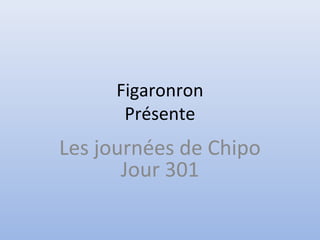 Figaronron
Présente
Les journées de Chipo
Jour 301
 