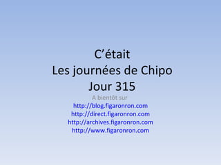 C’était
Les journées de Chipo
       Jour 315
           A bientôt sur
    http://blog.figaronron.com
   http://direct.figaronron.com
  http://archives.figaronron.com
   http://www.figaronron.com
 