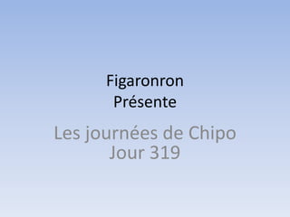 Figaronron
       Présente
Les journées de Chipo
       Jour 319
 
