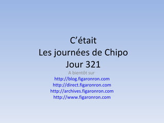 C’était
Les journées de Chipo
       Jour 321
           A bientôt sur
    http://blog.figaronron.com
   http://direct.figaronron.com
  http://archives.figaronron.com
   http://www.figaronron.com
 