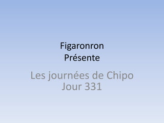 Figaronron
       Présente
Les journées de Chipo
       Jour 331
 