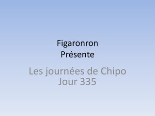 Figaronron
       Présente
Les journées de Chipo
       Jour 335
 