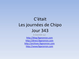 C’était
Les journées de Chipo
       Jour 343
           A bientôt sur
    http://blog.figaronron.com
   http://direct.figaronron.com
  http://archives.figaronron.com
   http://www.figaronron.com
 