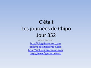 C’était
Les journées de Chipo
       Jour 352
           A bientôt sur
    http://blog.figaronron.com
   http://direct.figaronron.com
  http://archives.figaronron.com
   http://www.figaronron.com
 