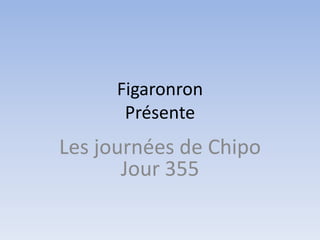 Figaronron
       Présente
Les journées de Chipo
       Jour 355
 