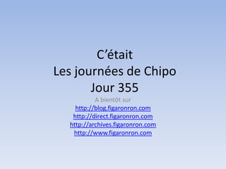 C’était
Les journées de Chipo
       Jour 355
           A bientôt sur
    http://blog.figaronron.com
   http://direct.figaronron.com
  http://archives.figaronron.com
   http://www.figaronron.com
 