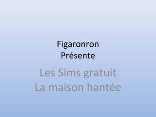 Figaronron
     Présente
 Les Sims gratuit
La maison hantée
 