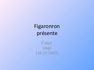 Figaronron
présente
C’était
Liège
(16-12-2007)
 