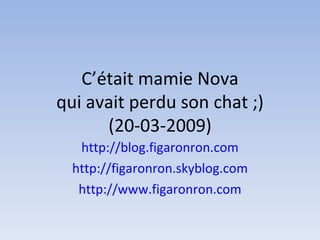 C’était mamie Nova qui avait perdu son chat ;) (20-03-2009) http://blog.figaronron.com http://figaronron.skyblog.com http://www.figaronron.com 