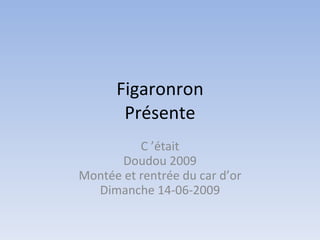 Figaronron
       Présente
          C ’était
      Doudou 2009
Montée et rentrée du car d’or
  Dimanche 14-06-2009
 