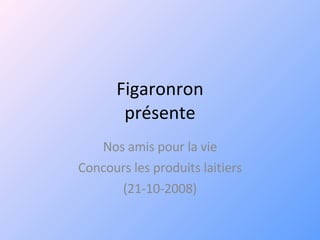Figaronron présente Nos amis pour la vie Concours les produits laitiers (21-10-2008) 