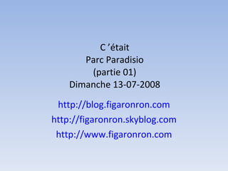C ’était Parc Paradisio (partie 01) Dimanche 13-07-2008 http://blog.figaronron.com http://figaronron.skyblog.com http://www.figaronron.com