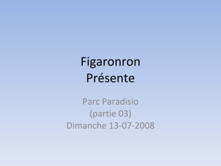 Figaronron Présente Parc Paradisio (partie 03) Dimanche 13-07-2008 