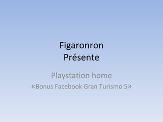 Figaronron Présente Playstation home « Bonus Facebook Gran Turismo 5 » 