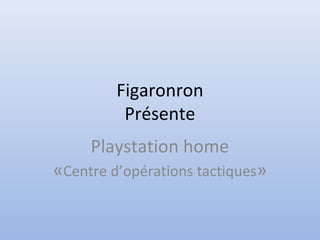 Figaronron
Présente
Playstation home
«Centre d’opérations tactiques»
 