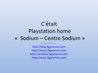 C’était
Playstation home
« Sodium – Centre Sodium »
A bientôt sur
http://blog.figaronron.com
http://direct.figaronron.com
http://archives.figaronron.com
http://www.figaronron.com
 