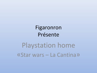 Figaronron
Présente
Playstation home
«Star wars – La Cantina»
 