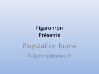 Figaronron
Présente
Playstation home
« Gare resistance »
 