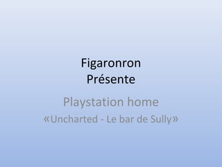 Figaronron
Présente
Playstation home
«Uncharted - Le bar de Sully»
 