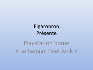 Figaronron
Présente
Playstation home
« Le hangar Pixel Junk »
 