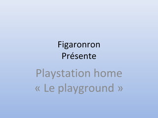 Figaronron
Présente
Playstation home
« Le playground »
 