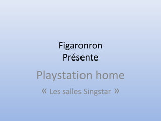 Figaronron
Présente
Playstation home
« Les salles Singstar »
 
