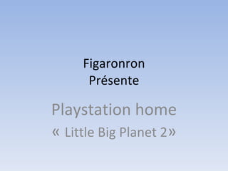 Figaronron Présente Playstation home «  Little Big Planet 2 » 