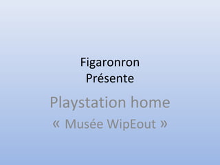 Figaronron
Présente
Playstation home
« Musée WipEout »
 