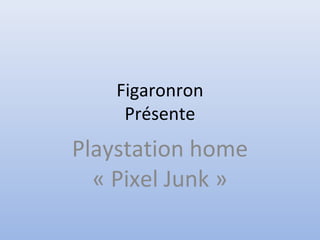 Figaronron
Présente
Playstation home
« Pixel Junk »
 