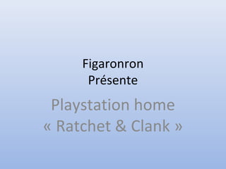 Figaronron
Présente
Playstation home
« Ratchet & Clank »
 