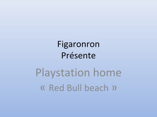 Figaronron
Présente
Playstation home
« Red Bull beach »
 