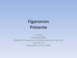 Figaronron
             Présente
                  C ’était
              Doudou 2009
660ème Procession multiséculaire du car d’or
                (partie 02)
          Dimanche 14-06-2009
 