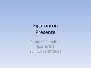 Figaronron Présente Retour à Paradisio (partie 01) Samedi 26-07-2008 