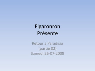 FigaronronPrésente Retour à Paradisio(partie 02)Samedi 26-07-2008 