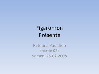 Figaronron Présente Retour à Paradisio (partie 03) Samedi 26-07-2008 