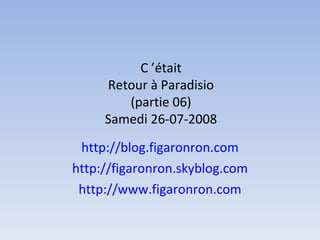 C ’était Retour à Paradisio (partie 06) Samedi 26-07-2008 http://blog.figaronron.com http://figaronron.skyblog.com http://www.figaronron.com 